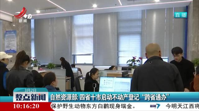 自然资源部：四省十市启动不动产登记“跨省通办”