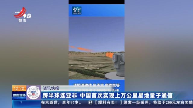 跨半球连亚非 中国首次实现上万公里星地量子通信
