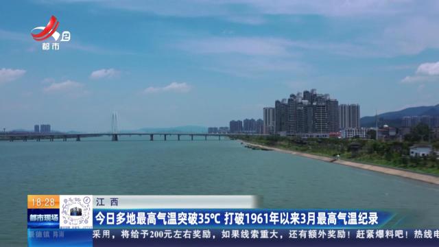江西：今日多地最高气温突破35℃ 打破1961年以来3月最高气温记录