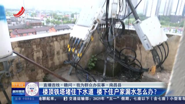 【直播连线·赣问·我为群众办实事】南昌县：楼顶铁塔堵住下水道 楼下住户家漏水怎么办？