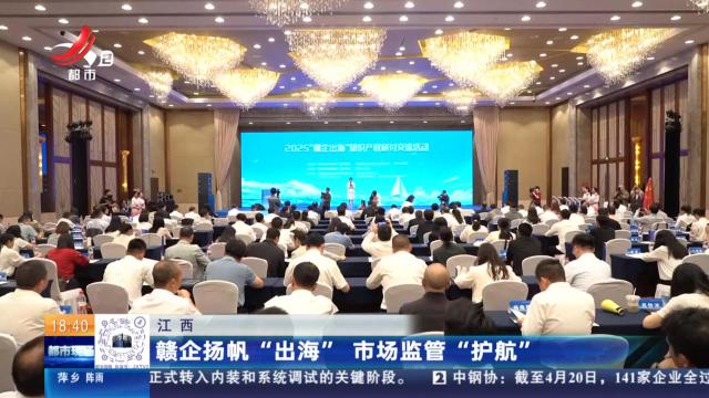 江西：赣企扬帆“出海” 市场监管“护航”