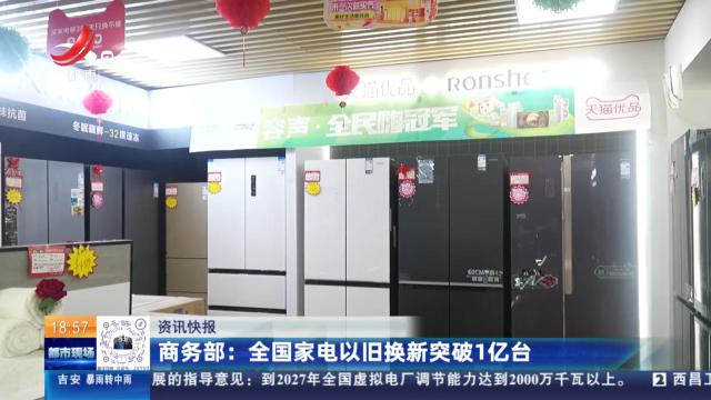 商务部：全国家电以旧换新突破1亿台
