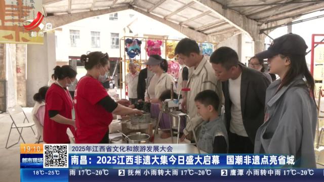 【2025年江西省文化和旅游发展大会】南昌：2025江西非遗大集今日盛大启幕 国潮非遗点亮省城