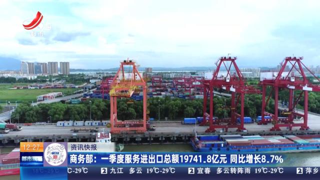商务部：一季度服务进出口总额19741.8亿元 同比增长8.7％