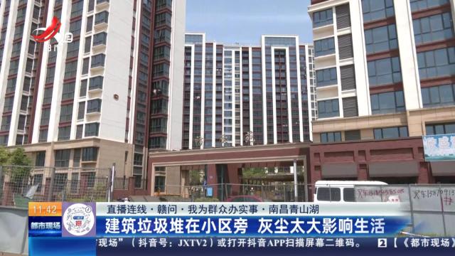 【直播连线·赣问·我为群众办实事】南昌青山湖：建筑垃圾堆在小区旁 灰尘太大影响生活