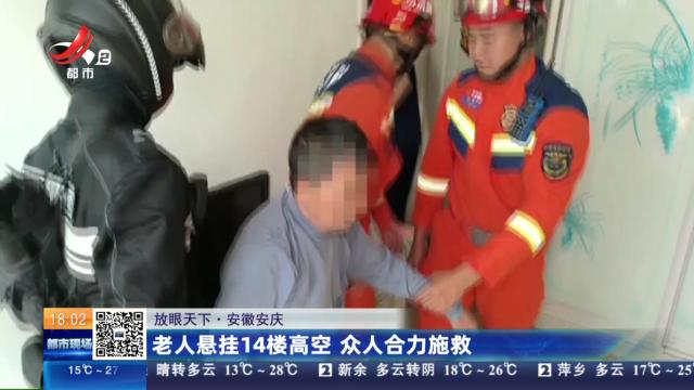 【放眼天下】安徽安庆：老人悬挂14楼高空 众人合力施救