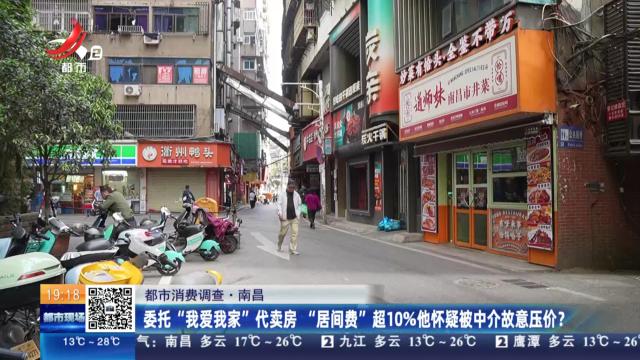 【都市消费调查】南昌：委托“我爱我家”代卖房 “居间费”超10%他怀疑被中介故意压价？