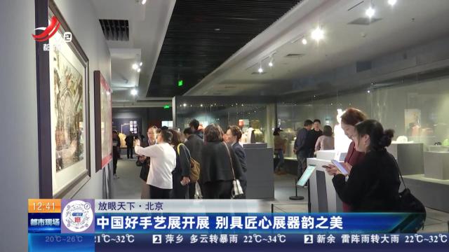 【放眼天下】北京：中国好手艺展开展 别具匠心展器韵之美