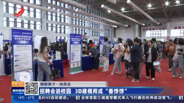 【赣鄱聚才】南昌县：招聘会进校园 3D建模师成“香饽饽”