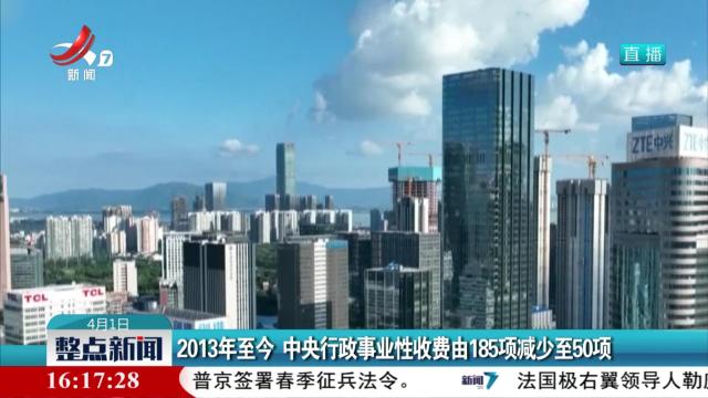 2013年至今 中央行政事业性收费由185项减少至50项