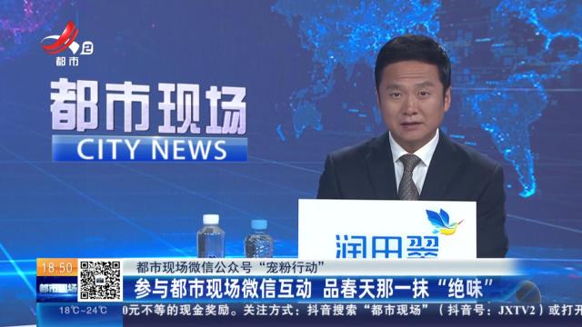 【都市现微信公众号“宠粉行动”】参与都市现场微信互动 品春天那一抹“绝味”