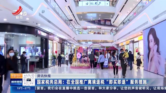 国家税务总局：在全国推广离境退税“即买即退”服务措施