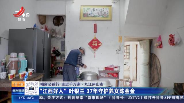 【福彩公益行 走近千万家】九江庐山市：“江西好人”叶银兰 37年守护养女陈金金