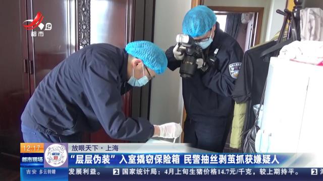 【放眼天下·上海】“层层伪装”入室撬窃保险箱 民警抽丝剥茧抓获嫌疑人