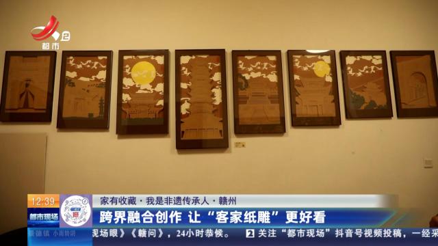 【家有收藏·我是非遗传承人】赣州：跨界融合创作 让“客家纸雕”更好看