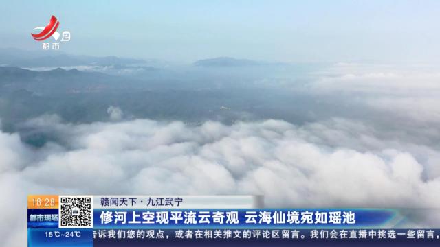 【赣闻天下】九江武宁：修河上空现平流云奇观 云海仙境宛如瑶池