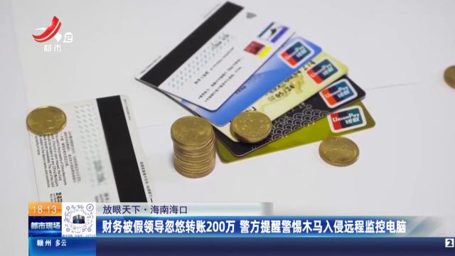 【放眼天下】海南海口：财务被假领导忽悠转账200万 警方提醒警惕木马入侵远程监控电脑