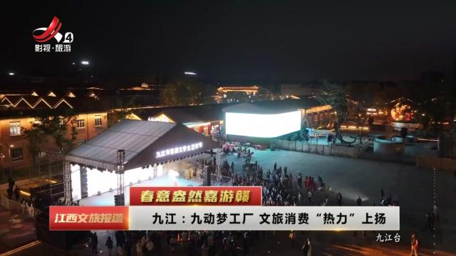 【春意盎然嘉游赣】九江：九动梦工厂 文旅消费“热力”上扬