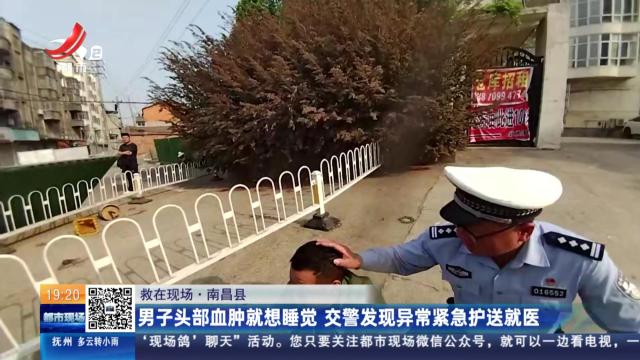 【救在现场】南昌县：男子头部血肿就想睡觉 交警发现异常紧急护送就医