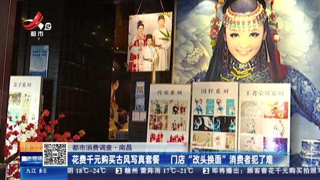 【都市消费调查】南昌：花费千元购买古风写真套餐 门店“改头换面”消费者犯了难
