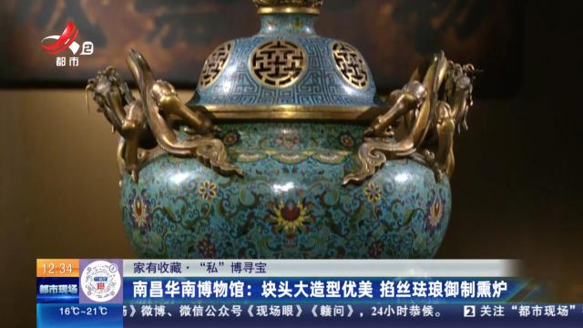 【家有收藏·“私”博寻宝】南昌华南博物馆：块头大造型优美 掐丝珐琅御制熏炉