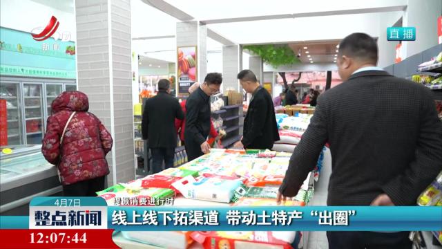 【提振消费进行时】线上线下拓渠道 带动土特产“出圈”