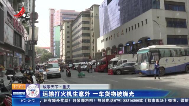 【放眼天下】重庆：运输打火机生意外 一车货物被烧光