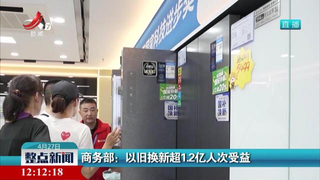 商务部：以旧换新超1.2亿人次受益