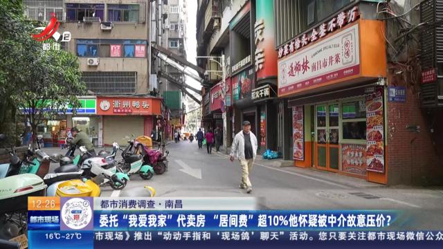 【都市消费调查】南昌：委托“我爱我家”代卖房 “居间费”超10%他怀疑被中介故意压价？