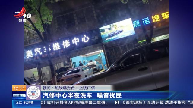 【赣问·热线曝光台】上饶广信：汽修中心半夜洗车 噪音扰民