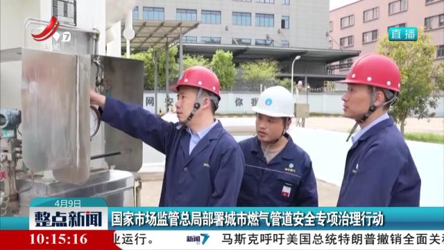 国家市场监管总局部署城市燃气管道安全专项治理行动