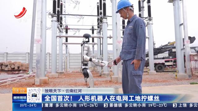 【放眼天下】云南红河：全国首次！ 人形机器人在电网工地拧螺丝