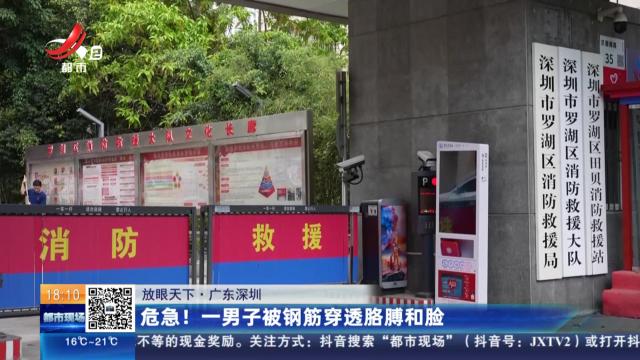 【放眼天下】广东深圳：危急！一男子被钢筋穿透胳膊和脸