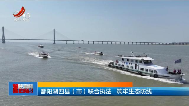 鄱阳湖四县（市）联合执法 筑牢生态防线