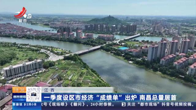 江西：一季度设区市经济“成绩单”出炉 南昌总量居首