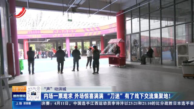 【“声”动洪城】内场一票难求 外场惊喜满满“刀迷”有了线下交流集聚地！