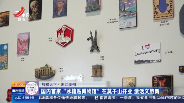 【放眼天下】浙江湖州：国内首家“冰箱贴博物馆”在莫干山开业 激活文旅新