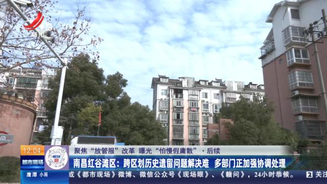 【聚焦“放管服”改革 曝光“怕慢假庸散”】后续·南昌红谷滩区：跨区划历史遗留问题解决难 多部门正加强协调处理