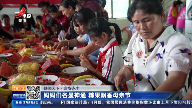 【赣闻天下】吉安永丰：妈妈们各显神通 粽果飘香母亲节
