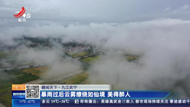 【赣闻天下】九江武宁：暴雨过后云雾缭绕如仙境 美得醉人