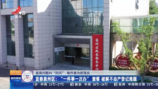 【直面问题纠“四风” 敢作善为抓落实】宜春袁州区：“一件事一次办”套餐 破解不动产登记难题