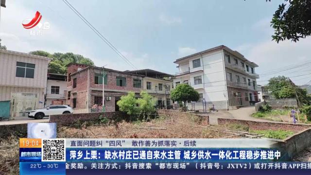 【直面问题纠“四风” 敢作善为抓落实·后续】萍乡上栗：缺水村庄已通自来水主管 城乡供水一体化工程稳步推进中
