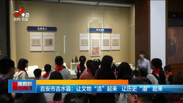 吉安市吉水县：让文物“活”起来 让历史“潮”起来