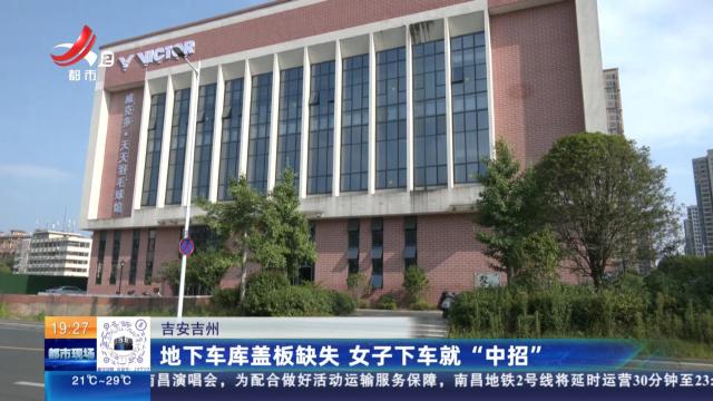 吉安吉州：地下车库盖板缺失 女子下车就“中招”