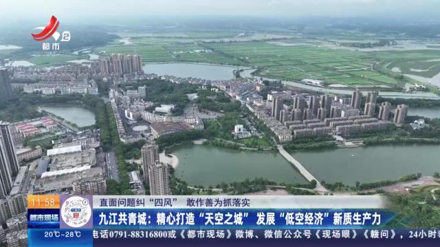 【直面问题纠“四风” 敢作善为抓落实】九江共青城：精心打造“天空之城” 发展“低空经济”新质生产力
