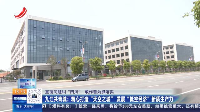 【直面问题纠“四风” 敢作善为抓落实】九江共青城：精心打造“天空之城” 发展“低空经济”新质生产力