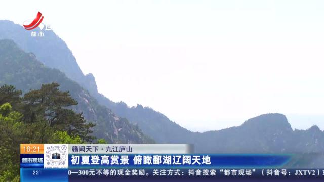 【赣闻天下】九江庐山：初夏登高赏景 俯瞰鄱湖辽阔天地