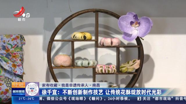 【家有收藏·我是非遗传承人·南昌】徐千宜：不断创新制作技艺 让传统花酥绽放时代光彩