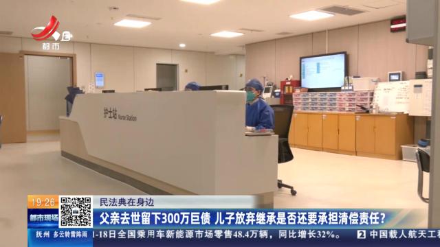 【民法典在身边】父亲去世留下300万巨债 儿子放弃继承是否还要承担清偿责任？