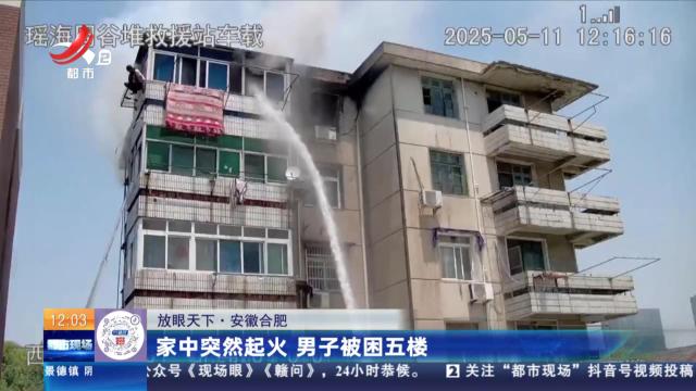 【放眼天下】安徽合肥：家中突然起火 男子被困五楼